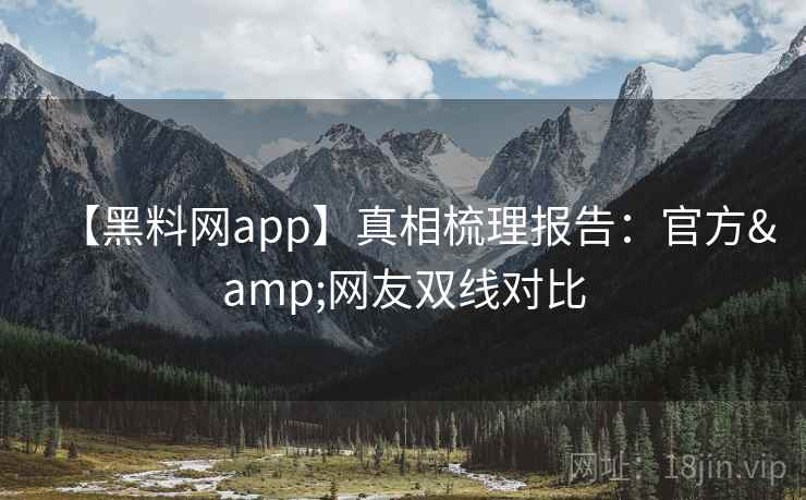 【黑料网app】真相梳理报告:官方&网友双线对比
