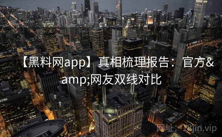 【黑料网app】真相梳理报告:官方&网友双线对比 【黑料网app】真相梳理报告:官方&网友双线对比
