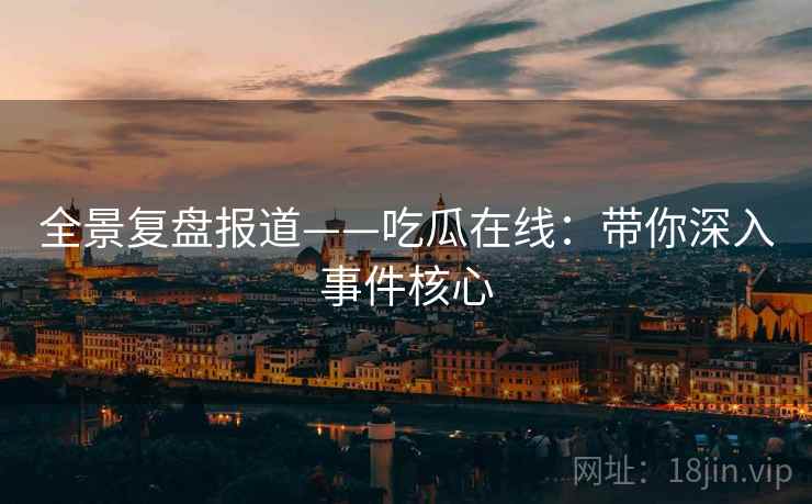 全景复盘报道——吃瓜在线:带你深入事件核心 全景复盘报道——吃瓜在线:带你深入事件核心