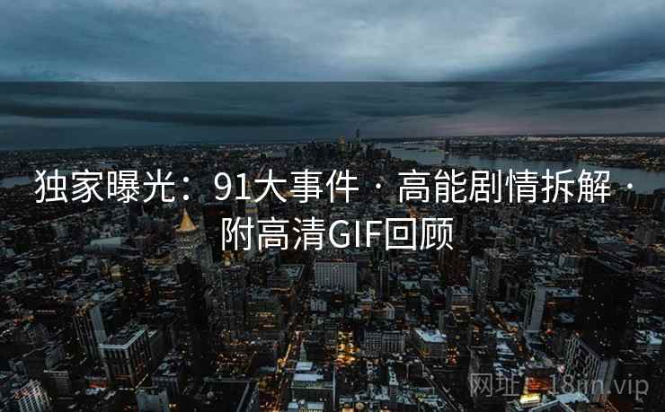 独家曝光:91大事件 · 高能剧情拆解 · 附高清GIF回顾 独家曝光:91大事件 · 高能剧情拆解 · 附高清GIF回顾