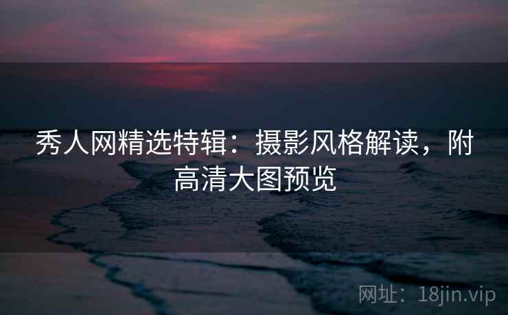 秀人网精选特辑:摄影风格解读,附高清大图预览 秀人网精选特辑:摄影风格解读,附高清大图预览