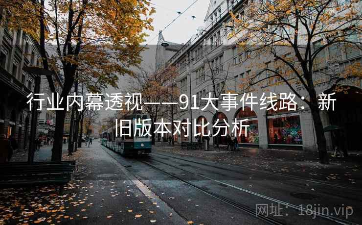 行业内幕透视——91大事件线路:新旧版本对比分析