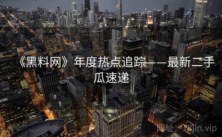 《黑料网》年度热点追踪——最新二手瓜速递 《黑料网》年度热点追踪——最新二手瓜速递