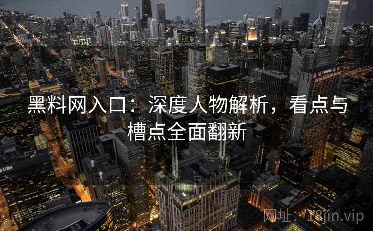黑料网入口：深度人物解析，看点与槽点全面翻新