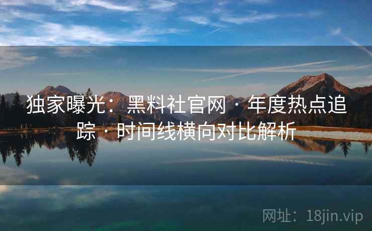 独家曝光:黑料社官网 · 年度热点追踪 · 时间线横向对比解析 独家曝光:黑料社官网 · 年度热点追踪 · 时间线横向对比解析