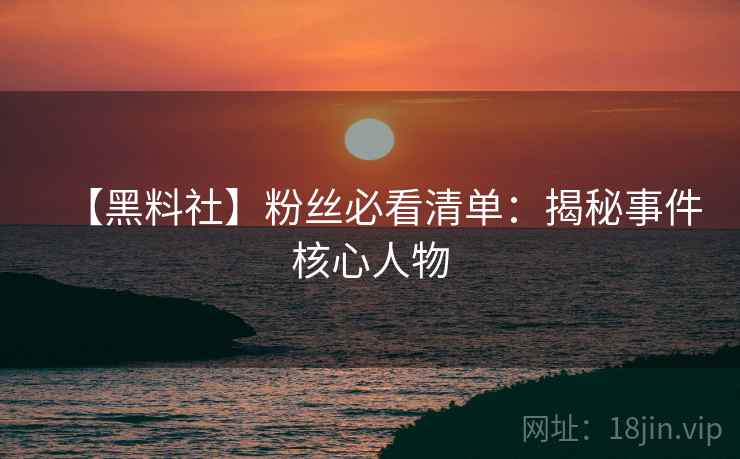 【黑料社】粉丝必看清单:揭秘事件核心人物 【黑料社】粉丝必看清单:揭秘事件核心人物