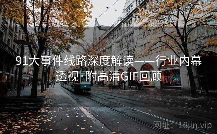91大事件线路深度解读——行业内幕透视·附高清GIF回顾 91大事件线路深度解读——行业内幕透视·附高清GIF回顾