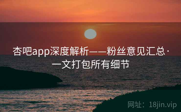 杏吧app深度解析——粉丝意见汇总·一文打包所有细节 杏吧app深度解析——粉丝意见汇总·一文打包所有细节