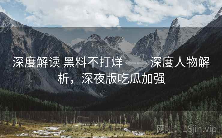 深度解读 黑料不打烊 —— 深度人物解析，深夜版吃瓜加强