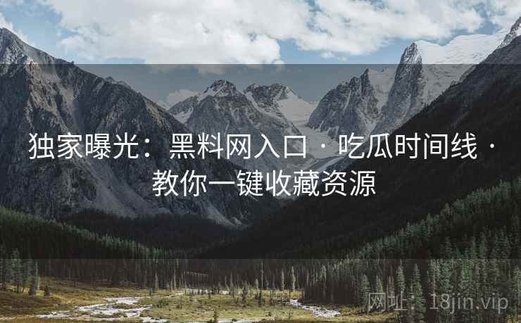 独家曝光：黑料网入口 · 吃瓜时间线 · 教你一键收藏资源