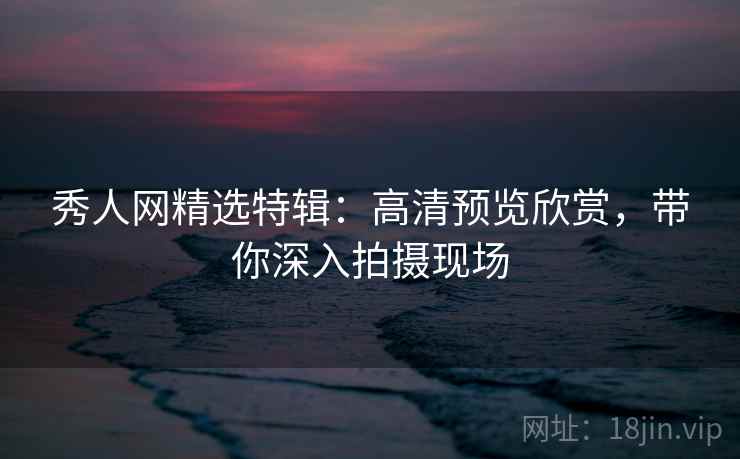 秀人网精选特辑：高清预览欣赏，带你深入拍摄现场