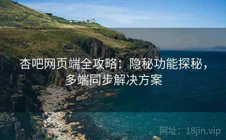 杏吧网页端全攻略：隐秘功能探秘，多端同步解决方案