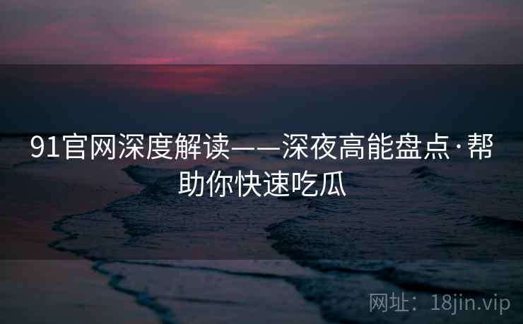 91官网深度解读——深夜高能盘点·帮助你快速吃瓜 91官网深度解读——深夜高能盘点·帮助你快速吃瓜