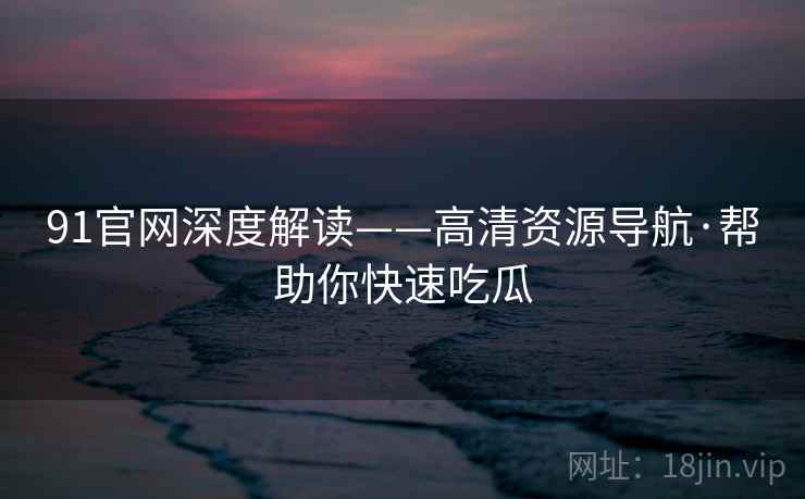 91官网深度解读——高清资源导航·帮助你快速吃瓜 91官网深度解读——高清资源导航·帮助你快速吃瓜