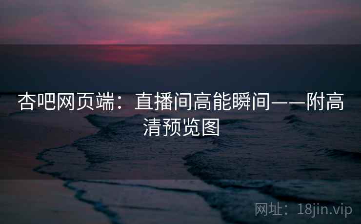 杏吧网页端：直播间高能瞬间——附高清预览图