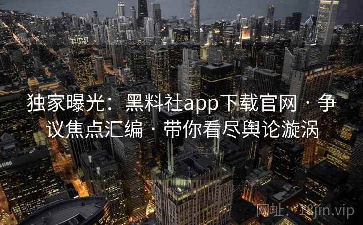 独家曝光:黑料社app下载官网 · 争议焦点汇编 · 带你看尽舆论漩涡 独家曝光:黑料社app下载官网 · 争议焦点汇编 · 带你看尽舆论漩涡