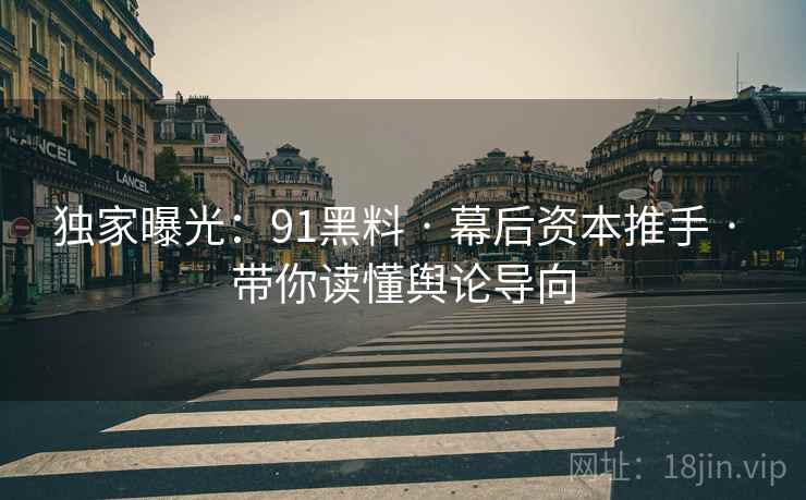 独家曝光：91黑料 · 幕后资本推手 · 带你读懂舆论导向