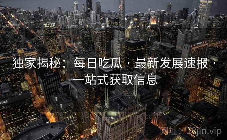 独家揭秘：每日吃瓜 · 最新发展速报 · 一站式获取信息