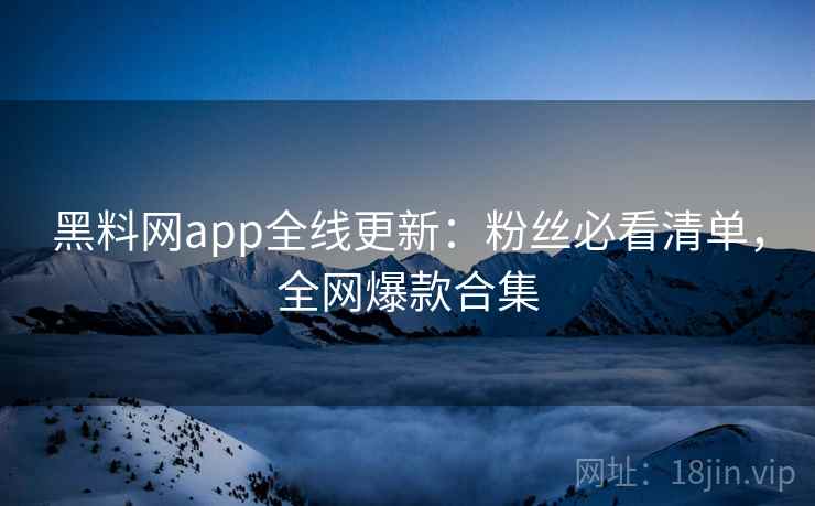 黑料网app全线更新：粉丝必看清单，全网爆款合集