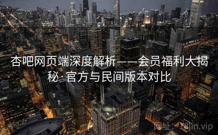 杏吧网页端深度解析——会员福利大揭秘·官方与民间版本对比 杏吧网页端深度解析——会员福利大揭秘·官方与民间版本对比