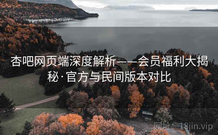杏吧网页端深度解析——会员福利大揭秘·官方与民间版本对比
