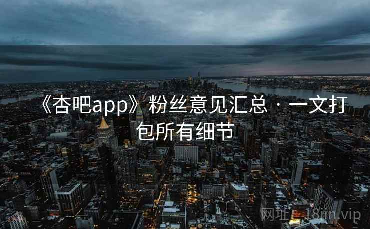 《杏吧app》粉丝意见汇总 · 一文打包所有细节