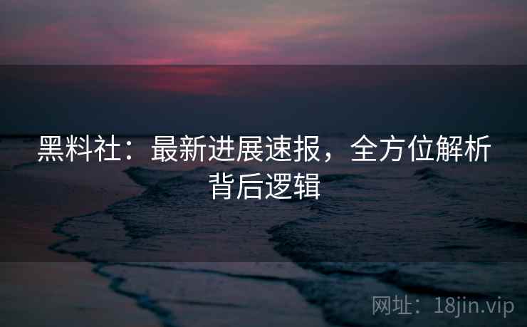黑料社:最新进展速报,全方位解析背后逻辑 黑料社:最新进展速报,全方位解析背后逻辑