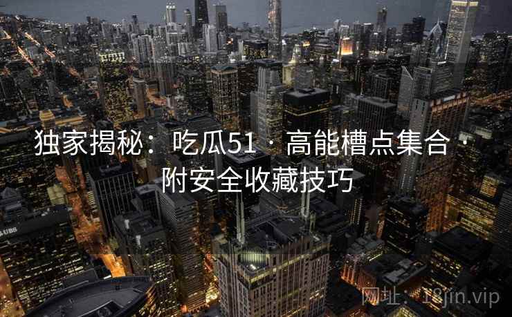 独家揭秘:吃瓜51 · 高能槽点集合 · 附安全收藏技巧 独家揭秘:吃瓜51 · 高能槽点集合 · 附安全收藏技巧