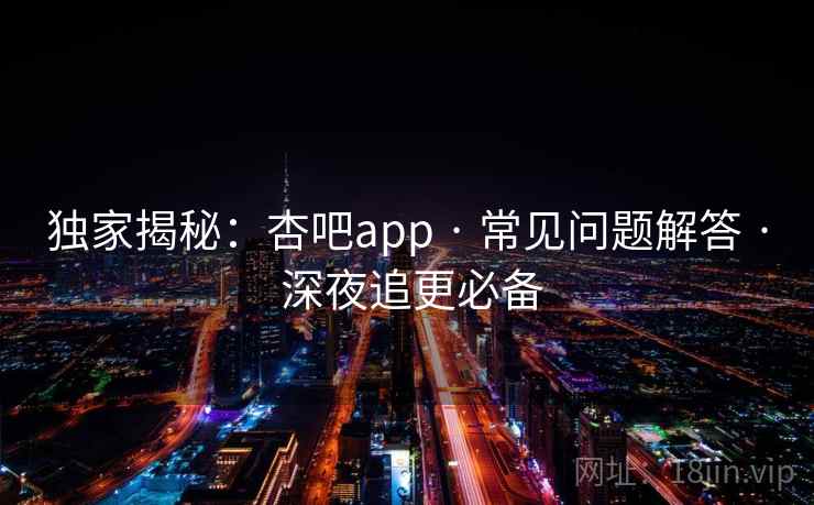 独家揭秘：杏吧app · 常见问题解答 · 深夜追更必备