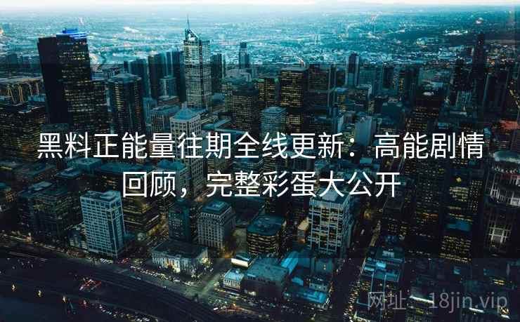 黑料正能量往期全线更新:高能剧情回顾,完整彩蛋大公开 黑料正能量往期全线更新:高能剧情回顾,完整彩蛋大公开