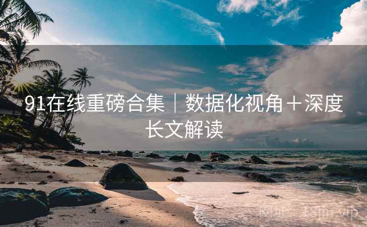 91在线重磅合集｜数据化视角＋深度长文解读