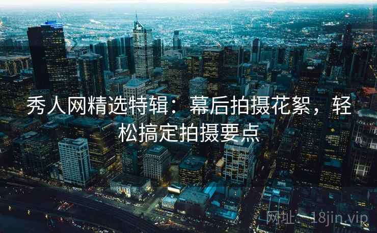 秀人网精选特辑:幕后拍摄花絮,轻松搞定拍摄要点 秀人网精选特辑:幕后拍摄花絮,轻松搞定拍摄要点