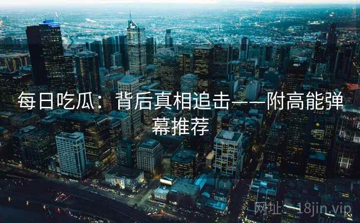 每日吃瓜:背后真相追击——附高能弹幕推荐 每日吃瓜:背后真相追击——附高能弹幕推荐