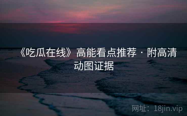 《吃瓜在线》高能看点推荐 · 附高清动图证据 《吃瓜在线》高能看点推荐 · 附高清动图证据