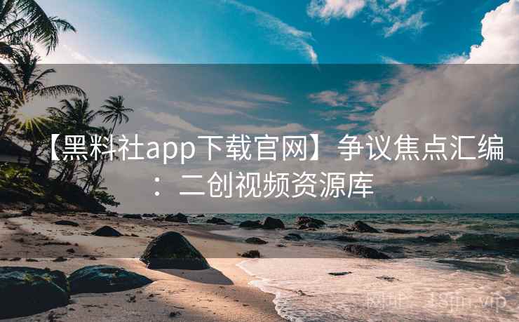 【黑料社app下载官网】争议焦点汇编:二创视频资源库 【黑料社app下载官网】争议焦点汇编:二创视频资源库