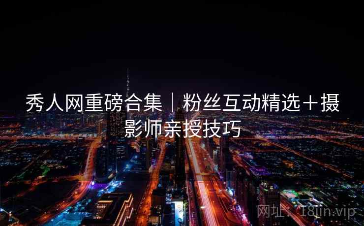 秀人网重磅合集｜粉丝互动精选＋摄影师亲授技巧