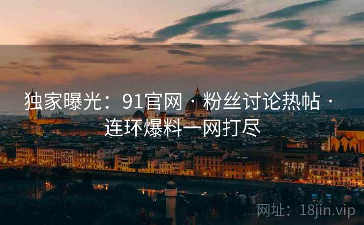 独家曝光:91官网 · 粉丝讨论热帖 · 连环爆料一网打尽 独家曝光:91官网 · 粉丝讨论热帖 · 连环爆料一网打尽