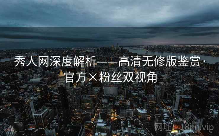 秀人网深度解析——高清无修版鉴赏·官方×粉丝双视角