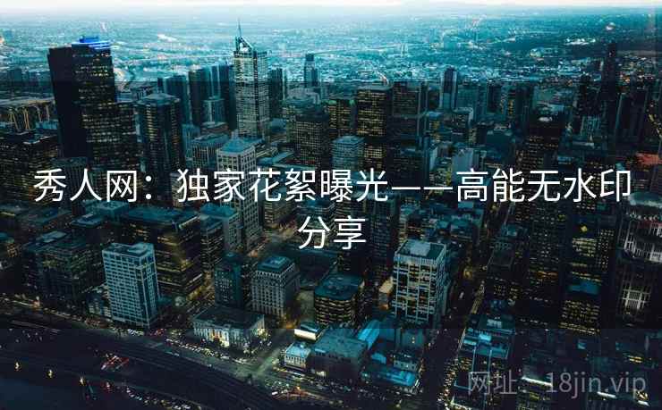 秀人网:独家花絮曝光——高能无水印分享 秀人网:独家花絮曝光——高能无水印分享