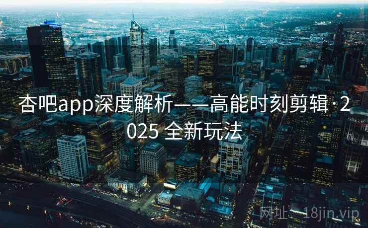 杏吧app深度解析——高能时刻剪辑·2025 全新玩法 杏吧app深度解析——高能时刻剪辑·2025 全新玩法