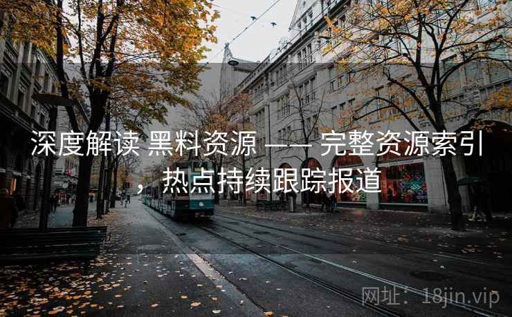 深度解读 黑料资源 —— 完整资源索引,热点持续跟踪报道 深度解读 黑料资源 —— 完整资源索引,热点持续跟踪报道