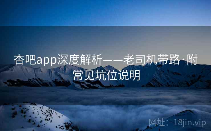 杏吧app深度解析——老司机带路·附常见坑位说明 杏吧app深度解析——老司机带路·附常见坑位说明
