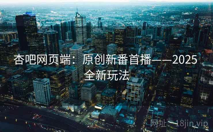 杏吧网页端:原创新番首播——2025 全新玩法 杏吧网页端:原创新番首播——2025 全新玩法