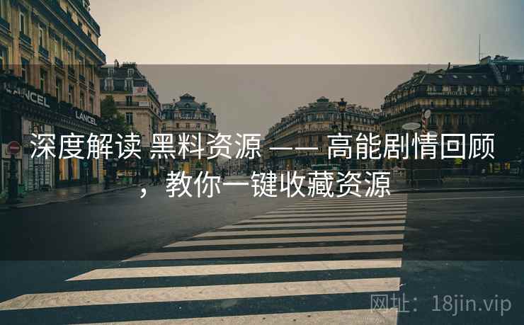深度解读 黑料资源 —— 高能剧情回顾,教你一键收藏资源 深度解读 黑料资源 —— 高能剧情回顾,教你一键收藏资源