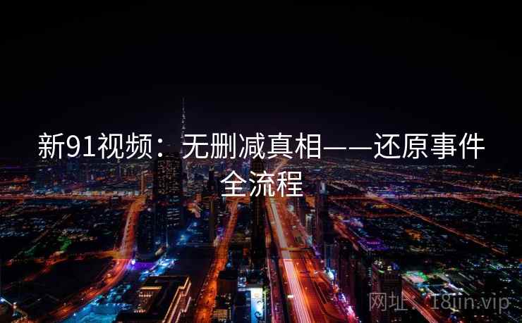 新91视频：无删减真相——还原事件全流程