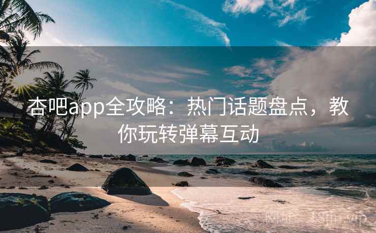 杏吧app全攻略:热门话题盘点,教你玩转弹幕互动 杏吧app全攻略:热门话题盘点,教你玩转弹幕互动