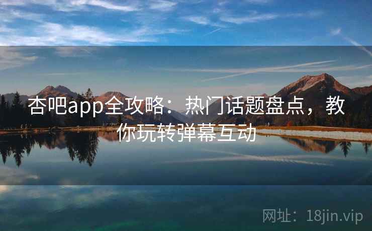杏吧app全攻略：热门话题盘点，教你玩转弹幕互动