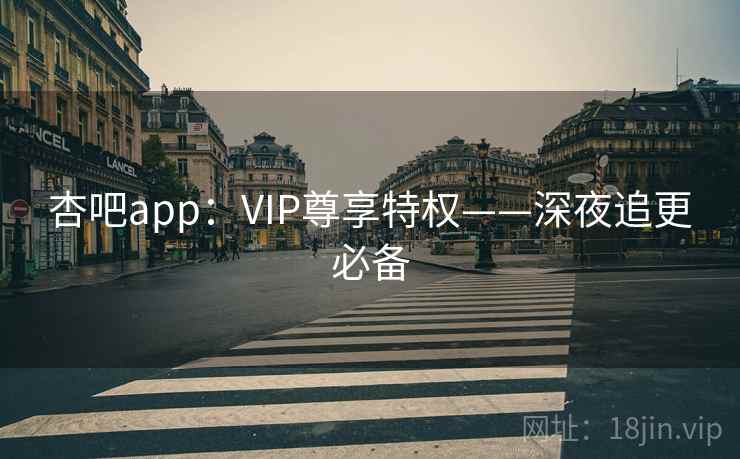 杏吧app:VIP尊享特权——深夜追更必备 杏吧app:VIP尊享特权——深夜追更必备