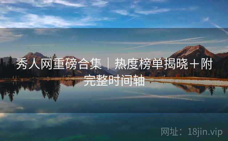 秀人网重磅合集｜热度榜单揭晓＋附完整时间轴