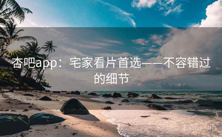杏吧app:宅家看片首选——不容错过的细节 杏吧app:宅家看片首选——不容错过的细节
